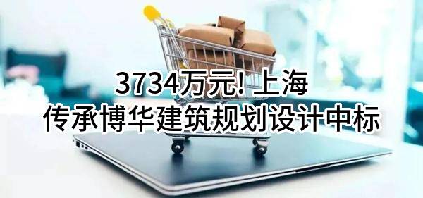 3734万元! 上海传承博华建筑规划设计有限公司中标