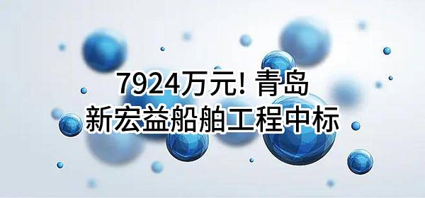 7924万元! 青岛新宏益船舶工程有限公司中标