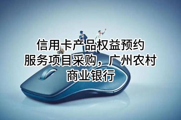 信用卡产品权益预约服务项目采购，广州农村商业银行股份有限公司