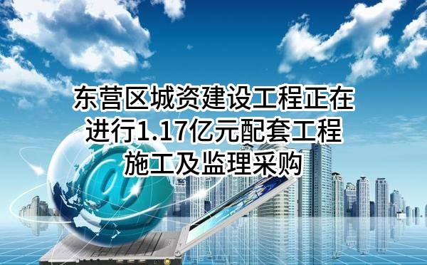 东营区城资建设工程有限公司正在进行1.17亿元配套工程施工及监理采购