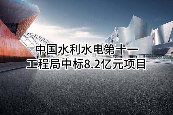中国水利水电第十一工程局有限公司中标8.2亿元项目