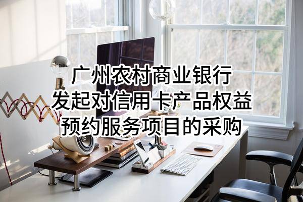 广州农村商业银行股份有限公司发起对信用卡产品权益预约服务项目的采购