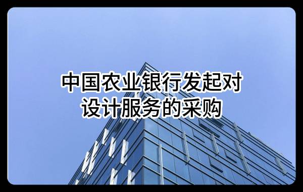 中国农业银行股份有限公司发起对设计服务的采购