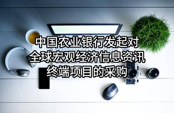 中国农业银行股份有限公司发起对全球宏观经济信息资讯终端项目的采购