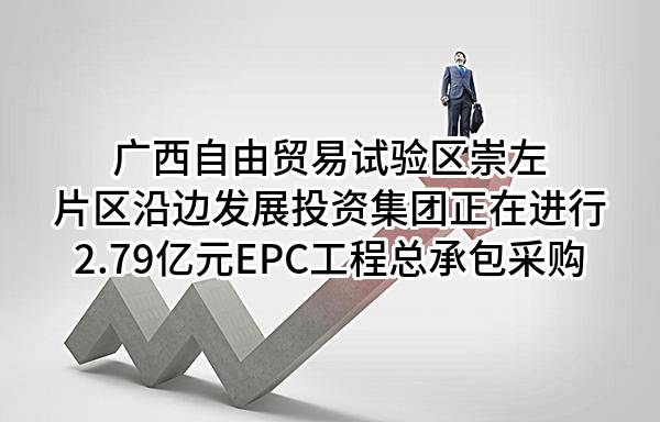 广西自由贸易试验区崇左片区沿边发展投资集团有限公司正在进行2.79亿元EPC工程总承包采购