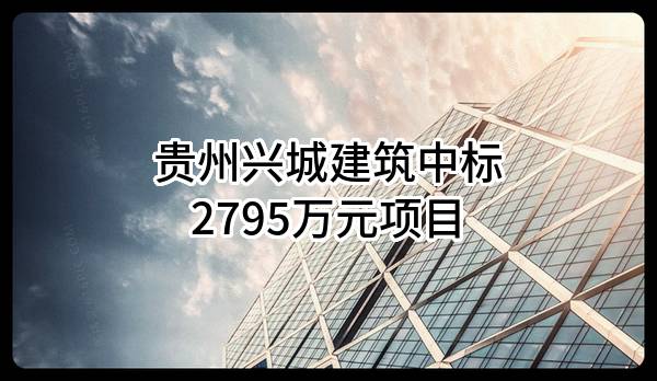 贵州兴城建筑有限责任公司中标2795万元项目