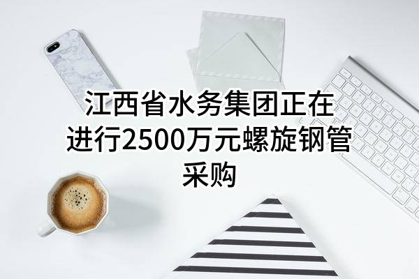 江西省水务集团有限公司正在进行2500万元螺旋钢管采购