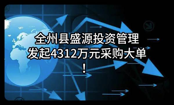 全州县盛源投资管理有限责任公司最新发起4312万元采购大单！
