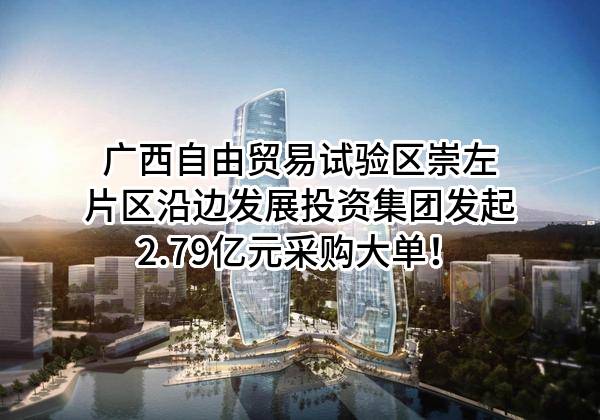 广西自由贸易试验区崇左片区沿边发展投资集团有限公司最新发起2.79亿元采购大单！