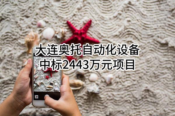 大连奥托自动化设备有限公司中标2443万元项目
