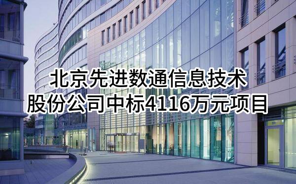 北京先进数通信息技术股份公司中标4116万元项目