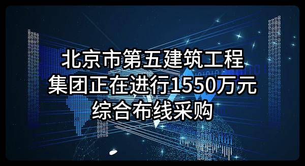 北京市第五建筑工程集团有限公司正在进行1550万元综合布线采购