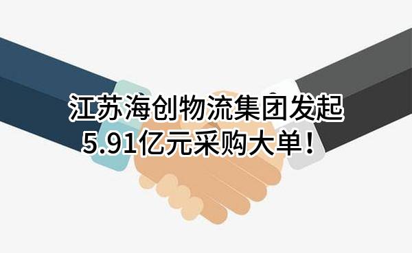 江苏海创物流集团有限公司最新发起5.91亿元采购大单！