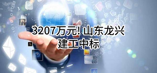 3207万元! 山东龙兴建工有限公司中标