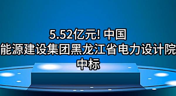 5.52亿元! 中国能源建设集团黑龙江省电力设计院有限公司中标