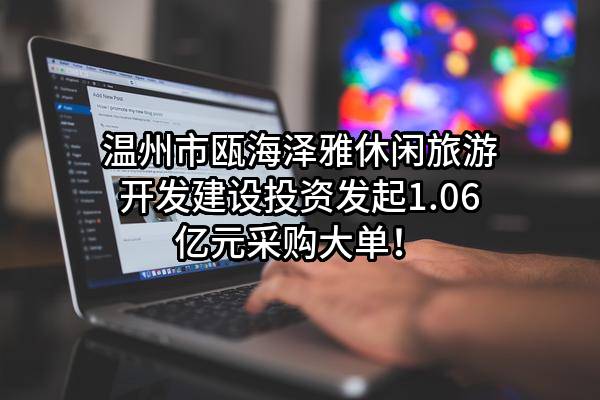 温州市瓯海泽雅休闲旅游开发建设投资有限公司最新发起1.06亿元采购大单！