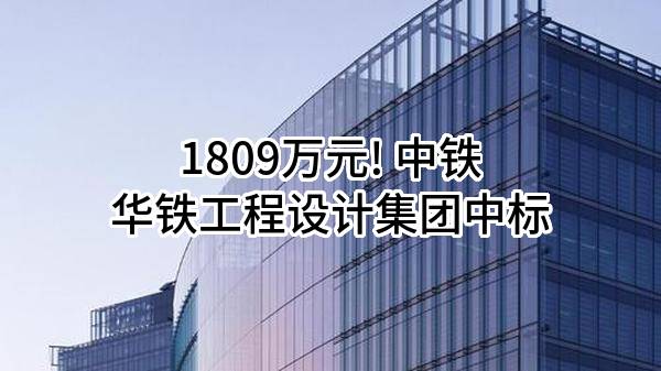 1809万元! 中铁华铁工程设计集团有限公司中标