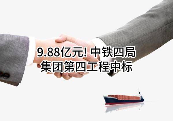 9.88亿元! 中铁四局集团第四工程有限公司中标