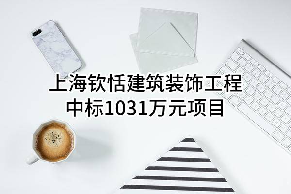 上海钦恬建筑装饰工程有限公司中标1031万元项目