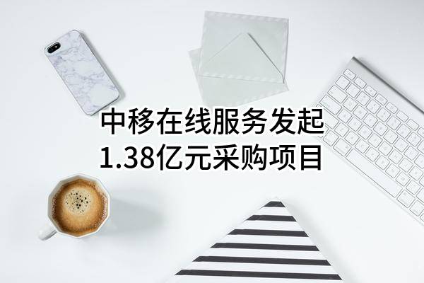 中移在线服务有限公司最新发起1.38亿元采购项目
