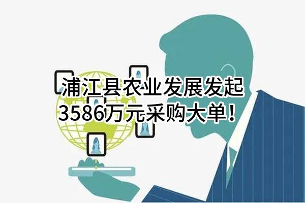 浦江县农业发展有限公司最新发起3586万元采购大单！
