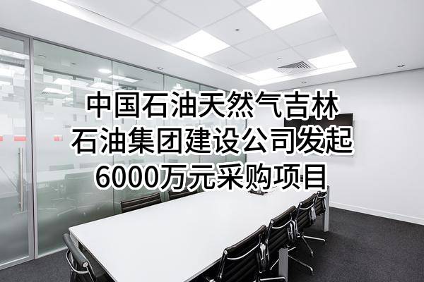 中国石油天然气股份有限公司吉林石油集团有限责任公司建设公司最新发起6000万元采购项目