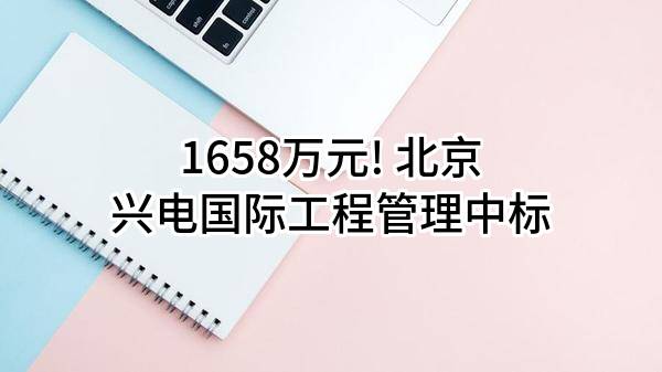 1658万元! 北京兴电国际工程管理有限公司中标
