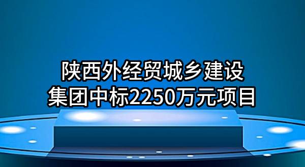 陕西外经贸城乡建设集团有限公司中标2250万元项目