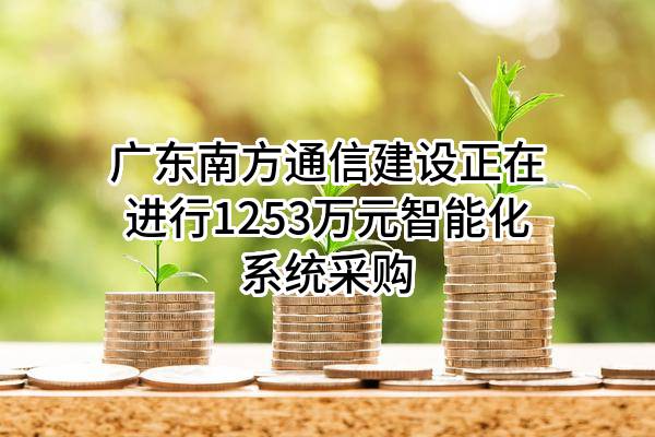 广东南方通信建设有限公司正在进行1253万元智能化系统采购