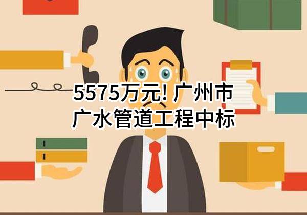 5575万元! 广州市广水管道工程有限公司中标