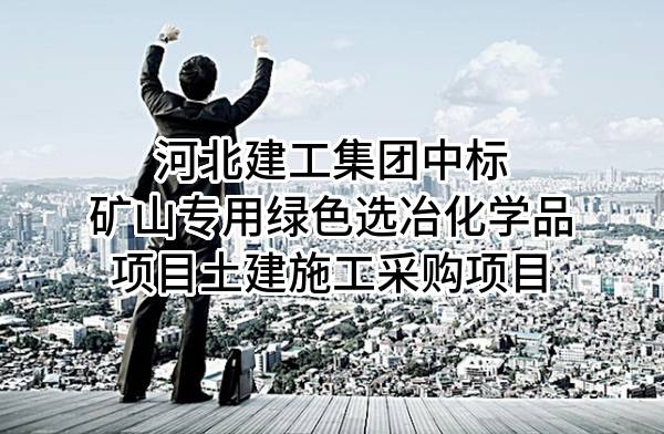 河北建工集团有限责任公司中标矿山专用绿色选冶化学品项目土建施工采购项目