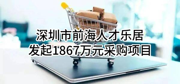 深圳市前海人才乐居有限公司最新发起1867万元采购项目