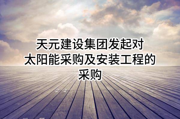 天元建设集团有限公司发起对太阳能采购及安装工程的采购