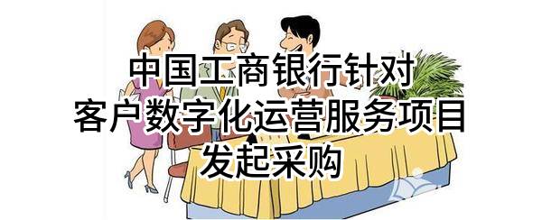 中国工商银行股份有限公司针对客户数字化运营服务项目发起采购