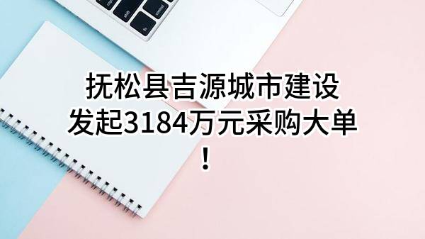 抚松县吉源城市建设有限公司最新发起3184万元采购大单！