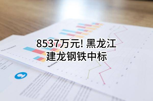 8537万元! 黑龙江建龙钢铁有限公司中标