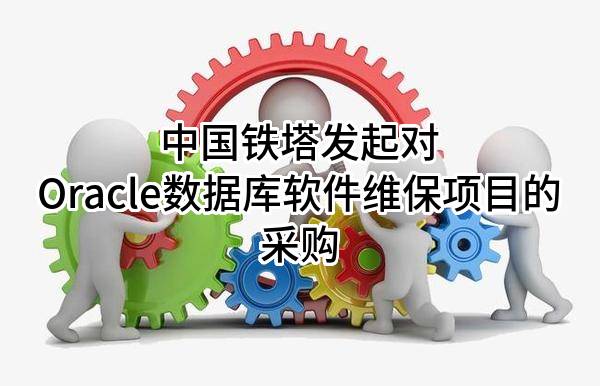 中国铁塔股份有限公司发起对Oracle数据库软件维保项目的采购