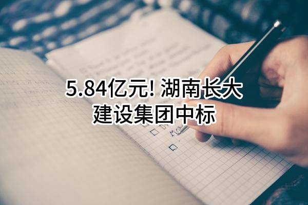 5.84亿元! 湖南长大建设集团股份有限公司中标