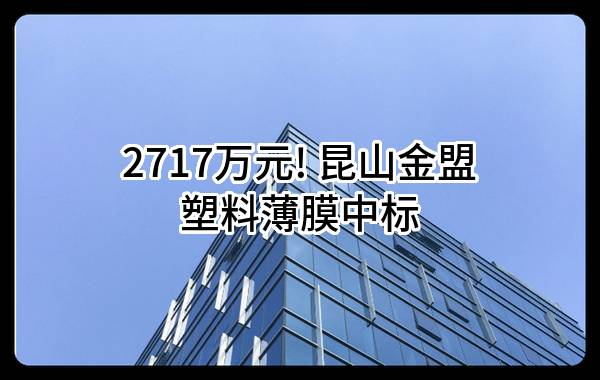 2717万元! 昆山金盟塑料薄膜有限公司中标