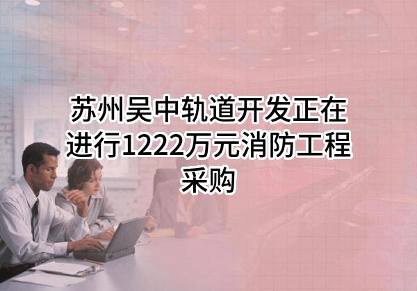 苏州吴中轨道开发有限公司正在进行1222万元消防工程采购