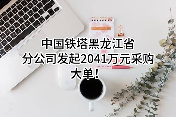 中国铁塔股份有限公司黑龙江省分公司最新发起2041万元采购大单！
