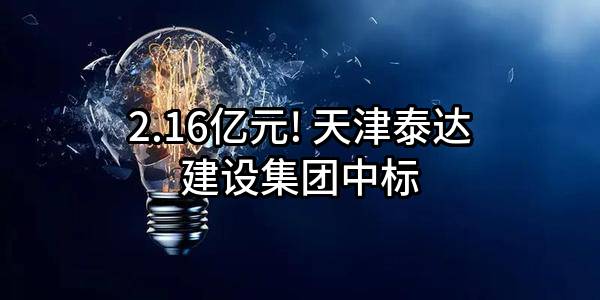 2.16亿元! 天津泰达建设集团有限公司中标