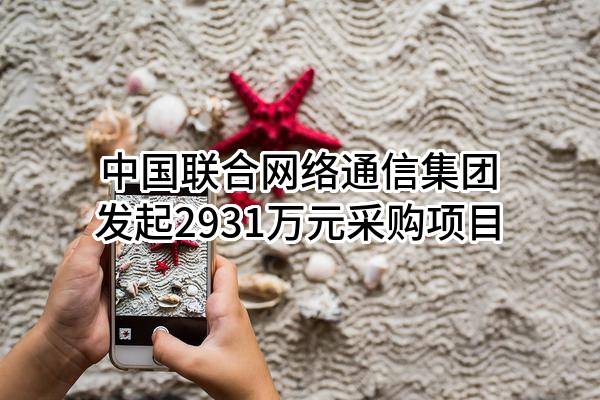 中国联合网络通信集团有限公司最新发起2931万元采购项目