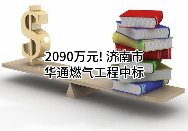 2090万元! 济南市华通燃气工程有限公司中标