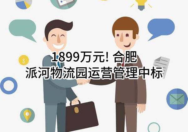 1899万元! 合肥派河物流园运营管理有限公司中标