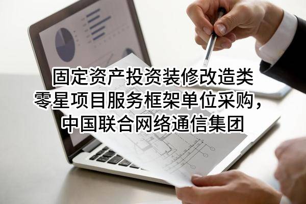 固定资产投资装修改造类零星项目服务框架单位采购，中国联合网络通信集团有限公司