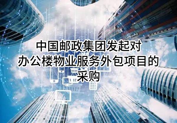 中国邮政集团有限公司发起对办公楼物业服务外包项目的采购