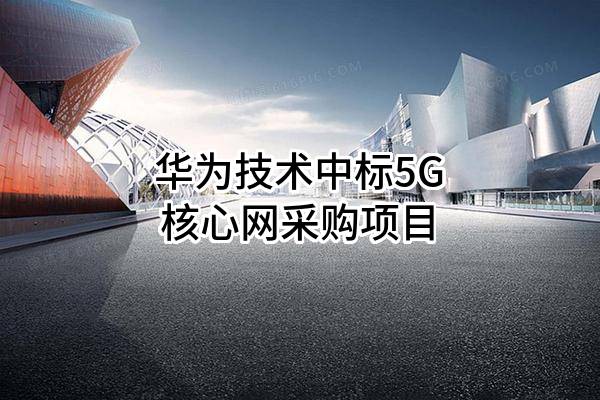 华为技术有限公司中标5G核心网采购项目