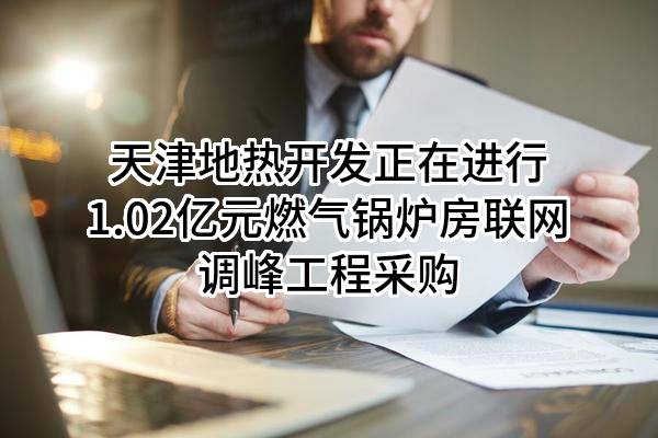 天津地热开发有限公司正在进行1.02亿元燃气锅炉房联网调峰工程采购