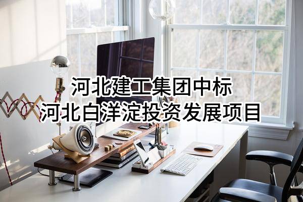 河北建工集团有限责任公司中标河北白洋淀投资发展有限公司项目